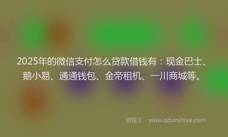 2025年的微信支付怎么贷款借钱有：现金巴士、鹅小易、通通钱包、金帝租机、一川商城等。