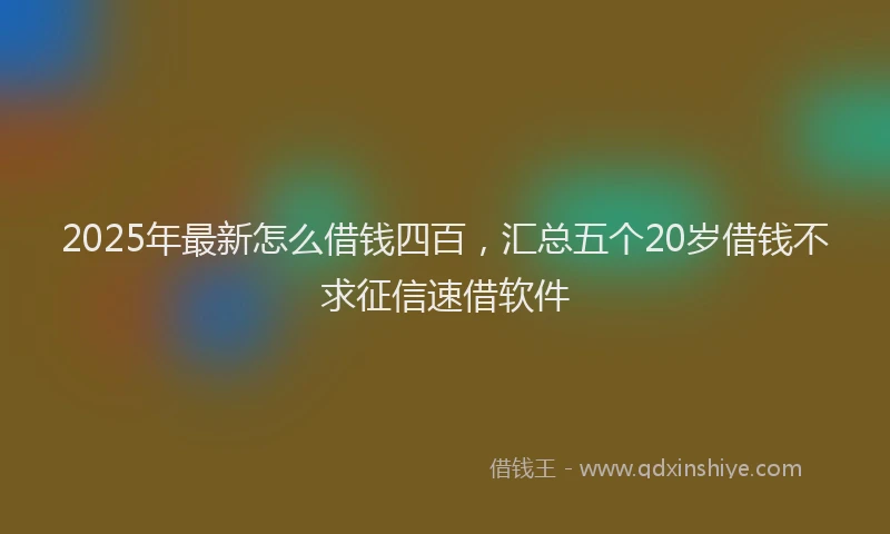 2025年最新怎么借钱四百，汇总五个20岁借钱不求征信速借软件