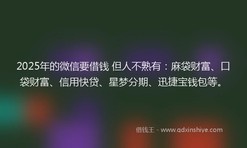 2025年的微信要借钱 但人不熟有：麻袋财富、口袋财富、信用快贷、星梦分期、迅捷宝钱包等。