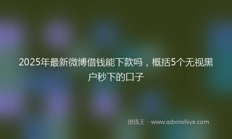 2025年最新微博借钱能下款吗，概括5个无视黑户秒下的口子