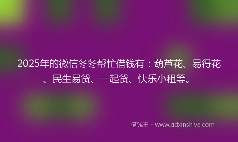 2025年的微信冬冬帮忙借钱有：葫芦花、易得花、民生易贷、一起贷、快乐小租等。