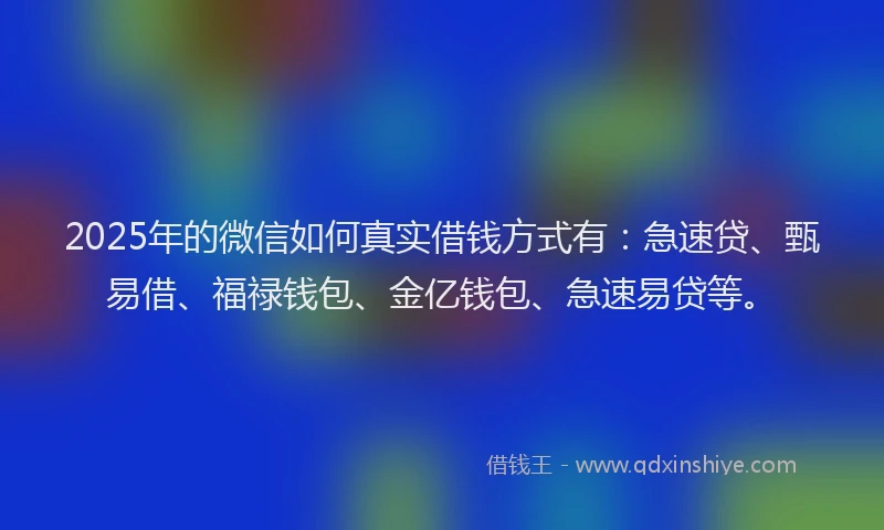 2025年的微信如何真实借钱方式有：急速贷、甄易借、福禄钱包、金亿钱包、急速易贷等。