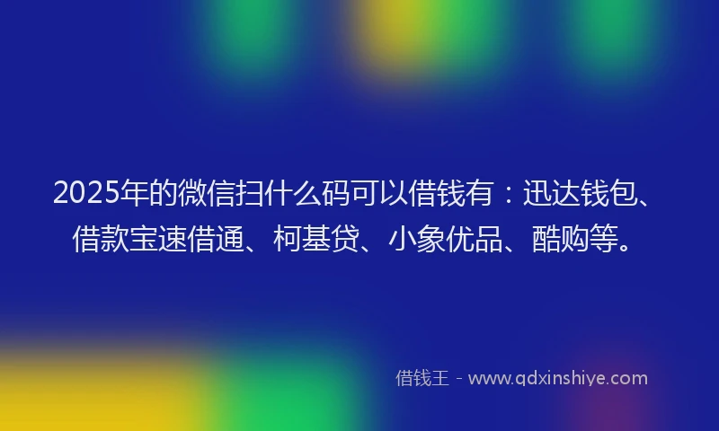 2025年的微信扫什么码可以借钱有：迅达钱包、借款宝速借通、柯基贷、小象优品、酷购等。