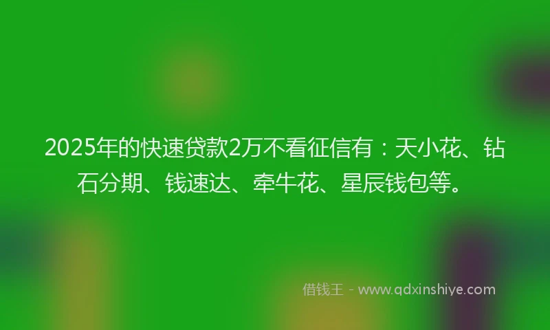 2025年的快速贷款2万不看征信有：天小花、钻石分期、钱速达、牵牛花、星辰钱包等。