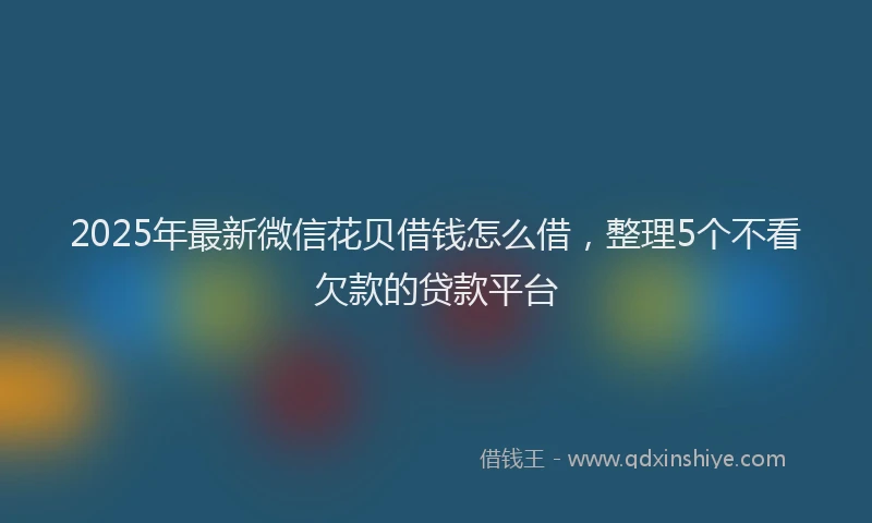 2025年最新微信花贝借钱怎么借，整理5个不看欠款的贷款平台
