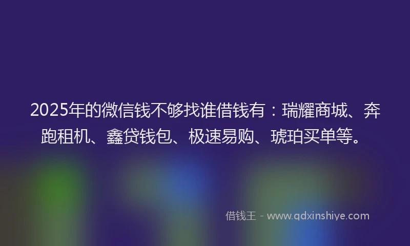 2025年的微信钱不够找谁借钱有：瑞耀商城、奔跑租机、鑫贷钱包、极速易购、琥珀买单等。