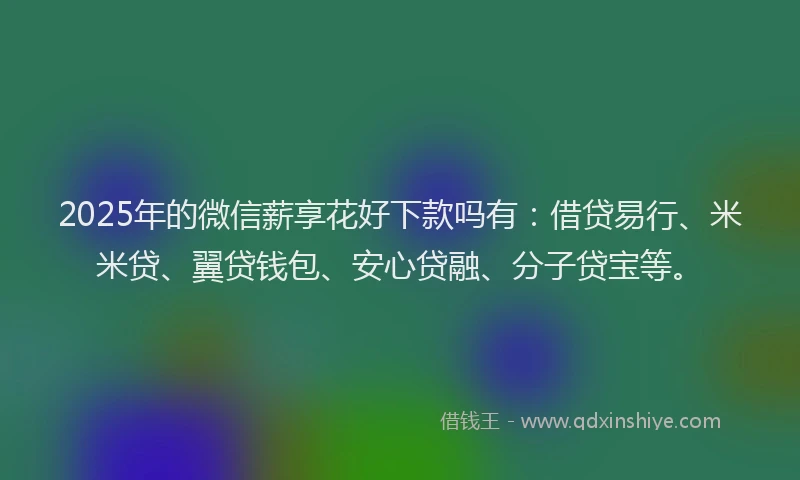 2025年的微信薪享花好下款吗有：借贷易行、米米贷、翼贷钱包、安心贷融、分子贷宝等。