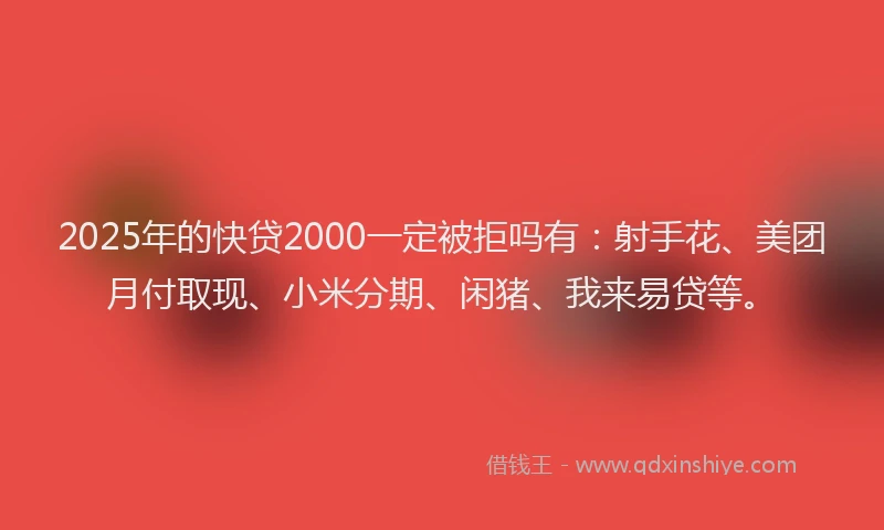 2025年的快贷2000一定被拒吗有：射手花、美团月付取现、小米分期、闲猪、我来易贷等。