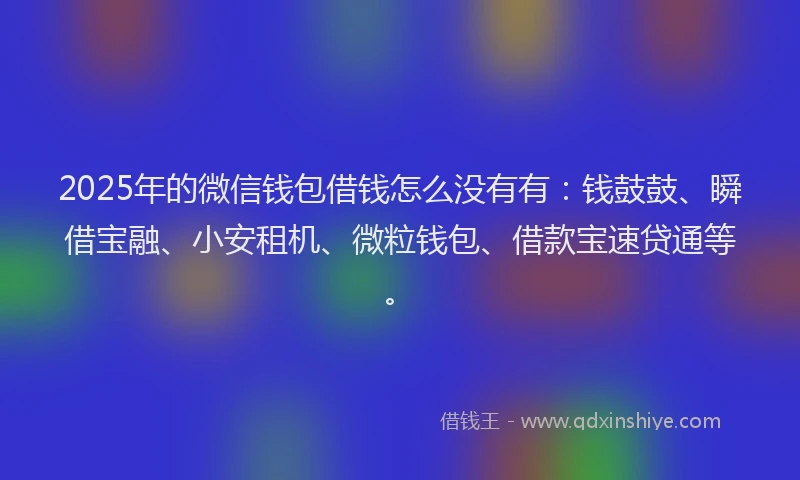 2025年的微信钱包借钱怎么没有有：钱鼓鼓、瞬借宝融、小安租机、微粒钱包、借款宝速贷通等。