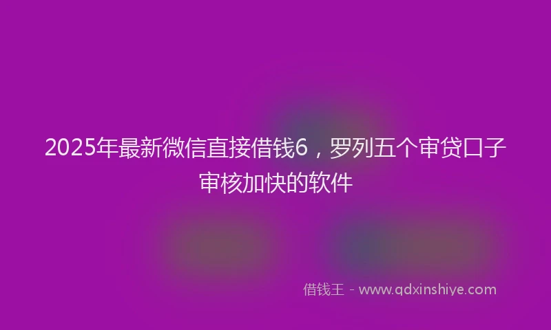 2025年最新微信直接借钱6，罗列五个审贷口子审核加快的软件