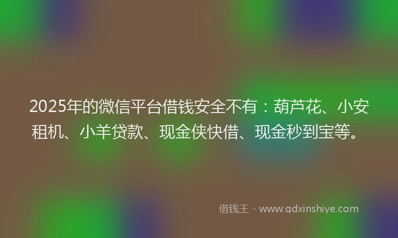 2025年的微信平台借钱安全不有：葫芦花、小安租机、小羊贷款、现金侠快借、现金秒到宝等。