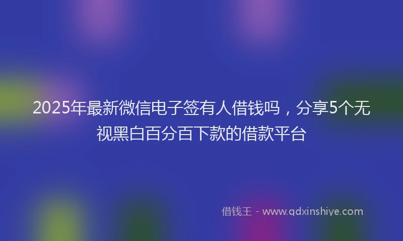 2025年最新微信电子签有人借钱吗，分享5个无视黑白百分百下款的借款平台