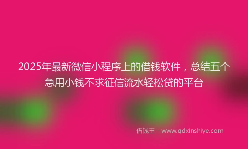 2025年最新微信小程序上的借钱软件，总结五个急用小钱不求征信流水轻松贷的平台