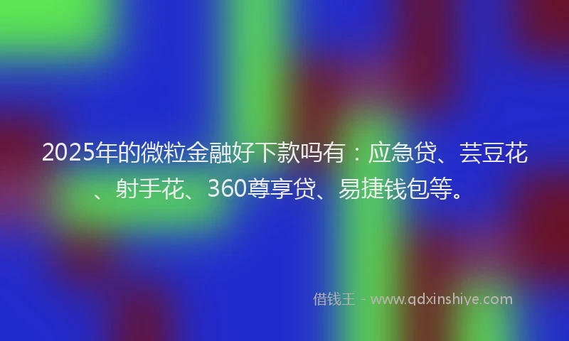 2025年的微粒金融好下款吗有：应急贷、芸豆花、射手花、360尊享贷、易捷钱包等。