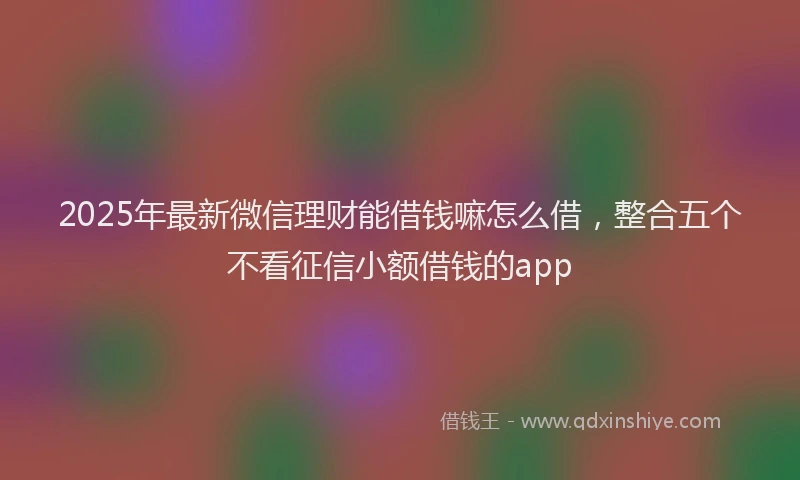 2025年最新微信理财能借钱嘛怎么借，整合五个不看征信小额借钱的app