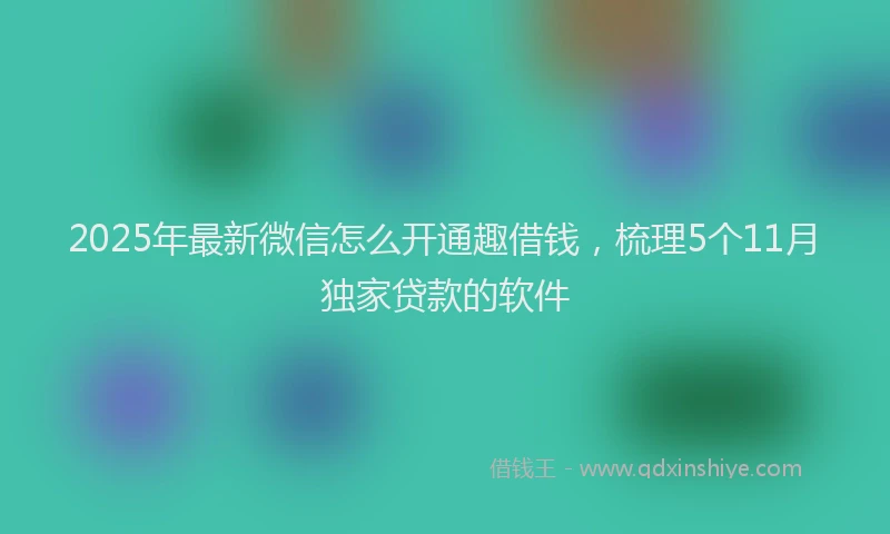 2025年最新微信怎么开通趣借钱，梳理5个11月独家贷款的软件