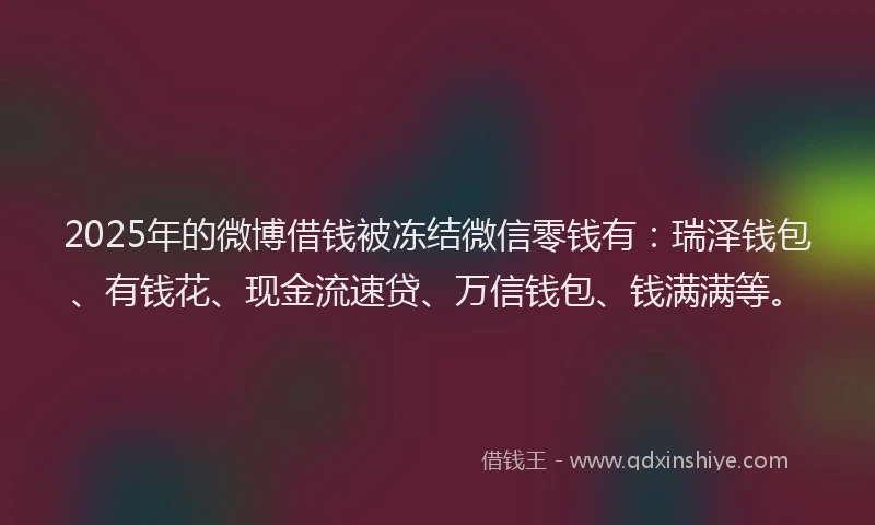 2025年的微博借钱被冻结微信零钱有：瑞泽钱包、有钱花、现金流速贷、万信钱包、钱满满等。