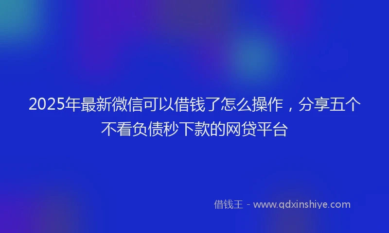 2025年最新微信可以借钱了怎么操作，分享五个不看负债秒下款的网贷平台