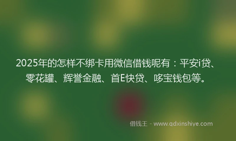 2025年的怎样不绑卡用微信借钱呢有：平安i贷、零花罐、辉誉金融、首E快贷、哆宝钱包等。