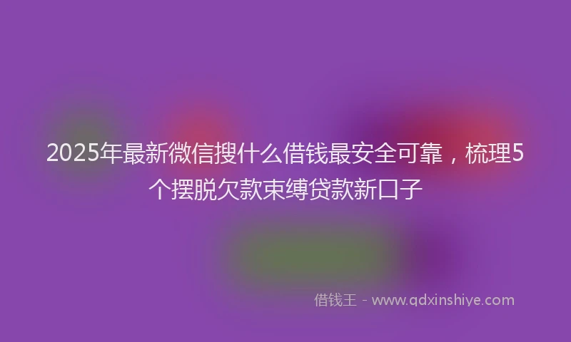 2025年最新微信搜什么借钱最安全可靠，梳理5个摆脱欠款束缚贷款新口子