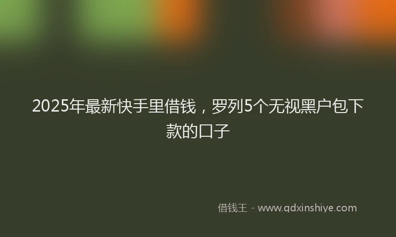 2025年最新快手里借钱，罗列5个无视黑户包下款的口子