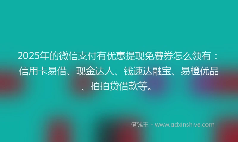 2025年的微信支付有优惠提现免费券怎么领有：信用卡易借、现金达人、钱速达融宝、易橙优品、拍拍贷借款等。