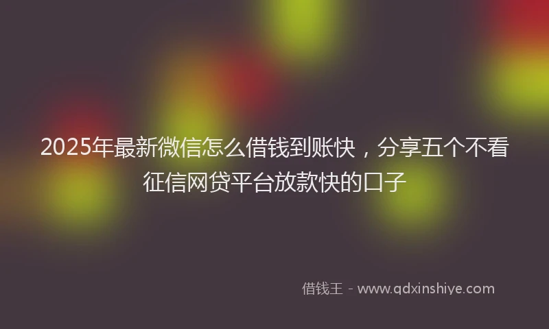 2025年最新微信怎么借钱到账快，分享五个不看征信网贷平台放款快的口子