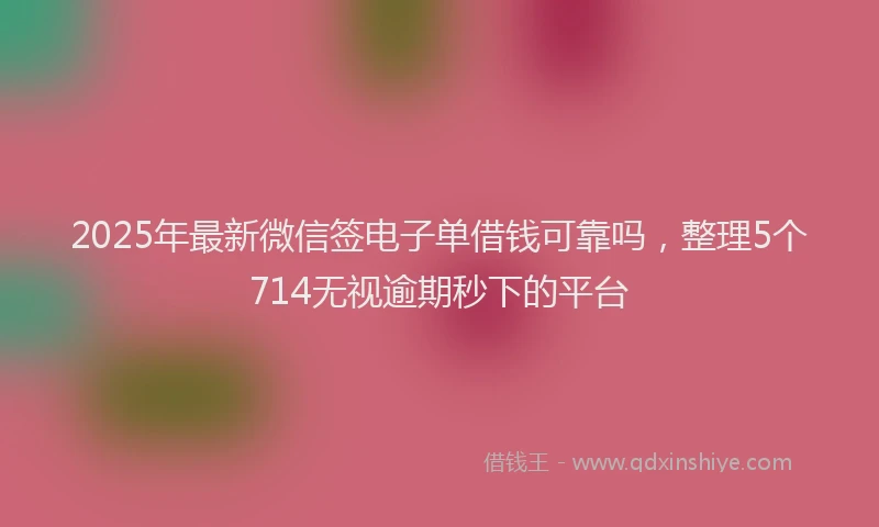 2025年最新微信签电子单借钱可靠吗，整理5个714无视逾期秒下的平台