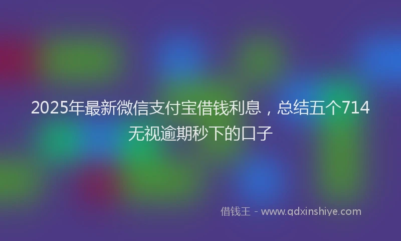 2025年最新微信支付宝借钱利息，总结五个714无视逾期秒下的口子