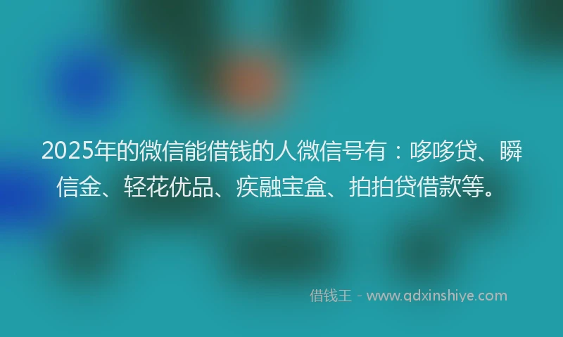 2025年的微信能借钱的人微信号有：哆哆贷、瞬信金、轻花优品、疾融宝盒、拍拍贷借款等。