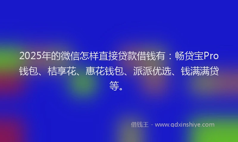 2025年的微信怎样直接贷款借钱有：畅贷宝Pro钱包、桔享花、惠花钱包、派派优选、钱满满贷等。