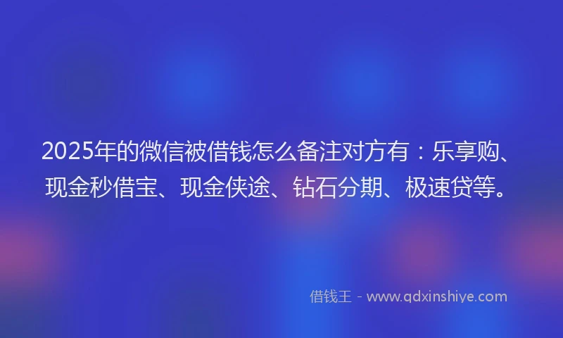 2025年的微信被借钱怎么备注对方有：乐享购、现金秒借宝、现金侠途、钻石分期、极速贷等。
