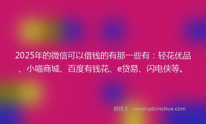 2025年的微信可以借钱的有那一些有：轻花优品、小喵商城、百度有钱花、e贷易、闪电侠等。