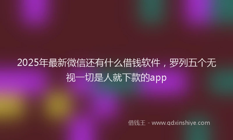 2025年最新微信还有什么借钱软件，罗列五个无视一切是人就下款的app