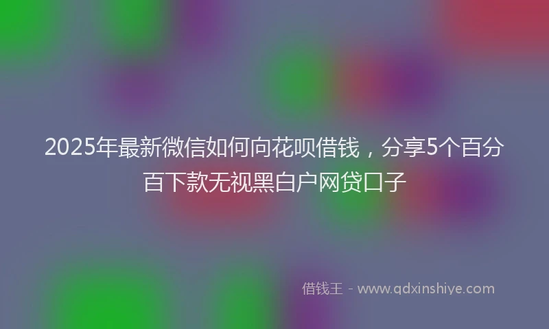 2025年最新微信如何向花呗借钱，分享5个百分百下款无视黑白户网贷口子