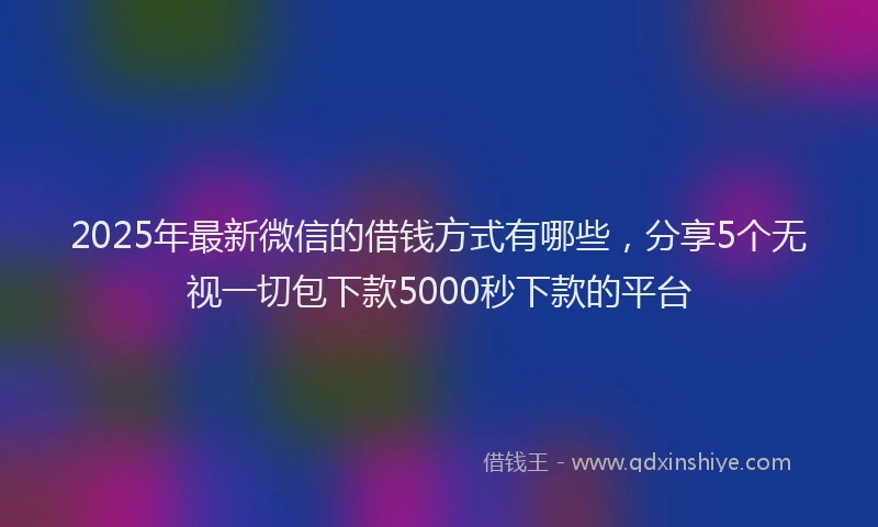 2025年最新微信的借钱方式有哪些，分享5个无视一切包下款5000秒下款的平台