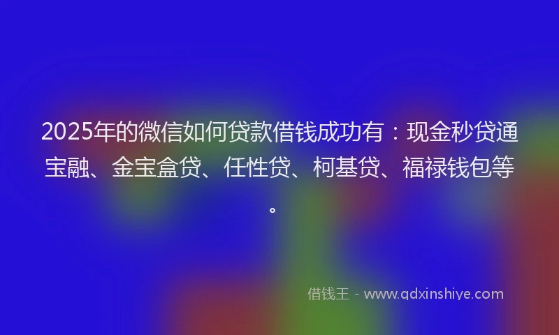 2025年的微信如何贷款借钱成功有：现金秒贷通宝融、金宝盒贷、任性贷、柯基贷、福禄钱包等。