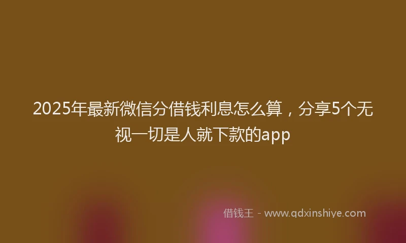 2025年最新微信分借钱利息怎么算，分享5个无视一切是人就下款的app
