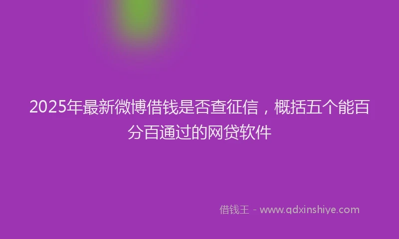 2025年最新微博借钱是否查征信，概括五个能百分百通过的网贷软件