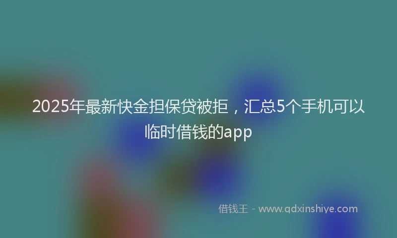 2025年最新快金担保贷被拒，汇总5个手机可以临时借钱的app