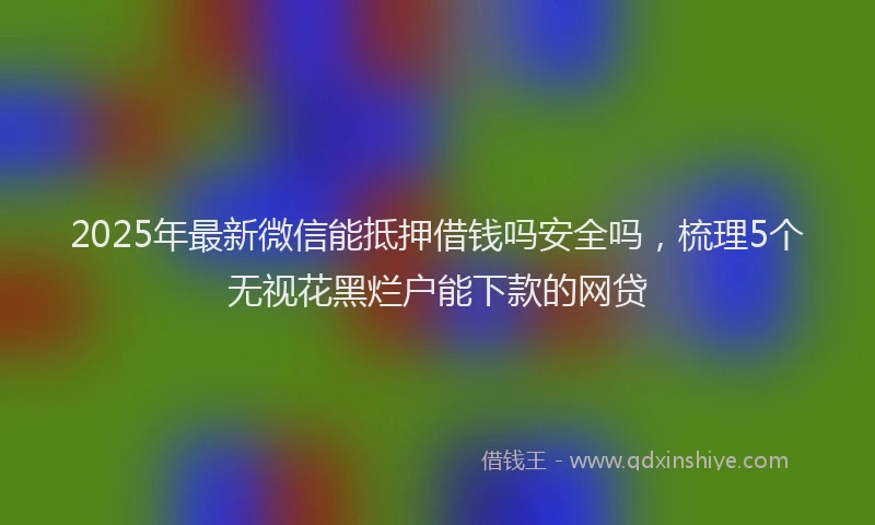 2025年最新微信能抵押借钱吗安全吗，梳理5个无视花黑烂户能下款的网贷
