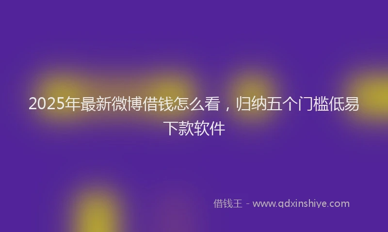 2025年最新微博借钱怎么看，归纳五个门槛低易下款软件