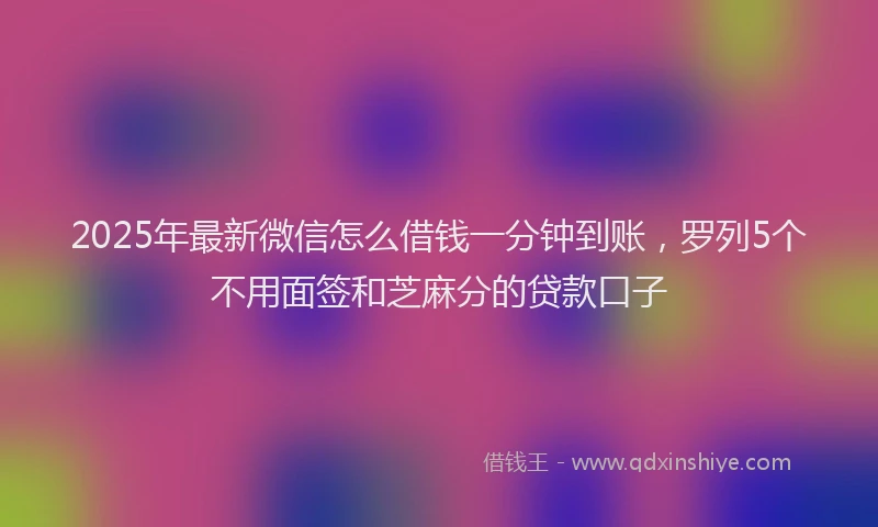 2025年最新微信怎么借钱一分钟到账，罗列5个不用面签和芝麻分的贷款口子