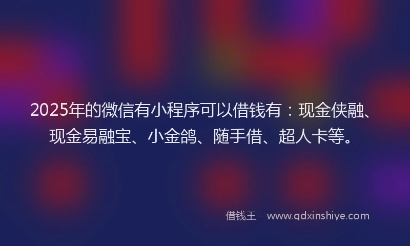2025年的微信有小程序可以借钱有：现金侠融、现金易融宝、小金鸽、随手借、超人卡等。