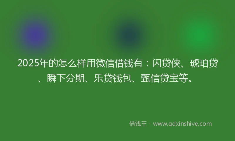 2025年的怎么样用微信借钱有：闪贷侠、琥珀贷、瞬下分期、乐贷钱包、甄信贷宝等。