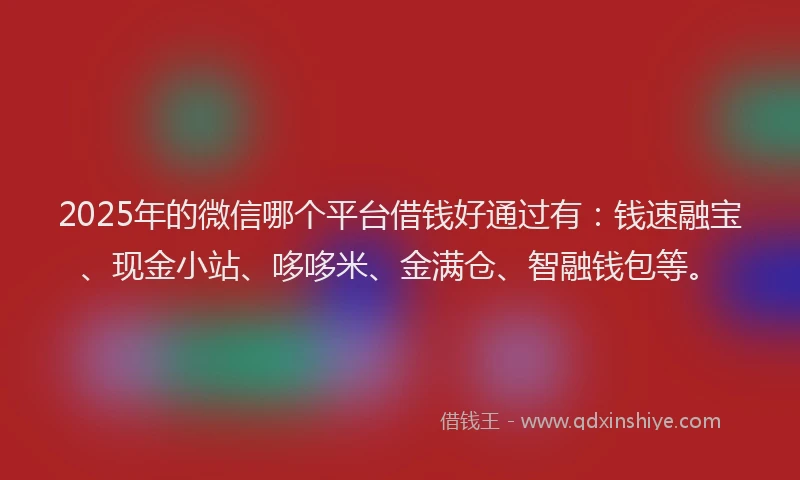 2025年的微信哪个平台借钱好通过有：钱速融宝、现金小站、哆哆米、金满仓、智融钱包等。