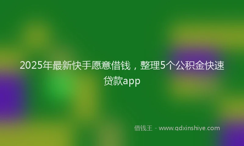 2025年最新快手愿意借钱，整理5个公积金快速贷款app