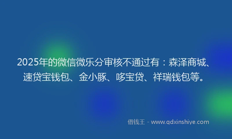 2025年的微信微乐分审核不通过有：森泽商城、速贷宝钱包、金小豚、哆宝贷、祥瑞钱包等。