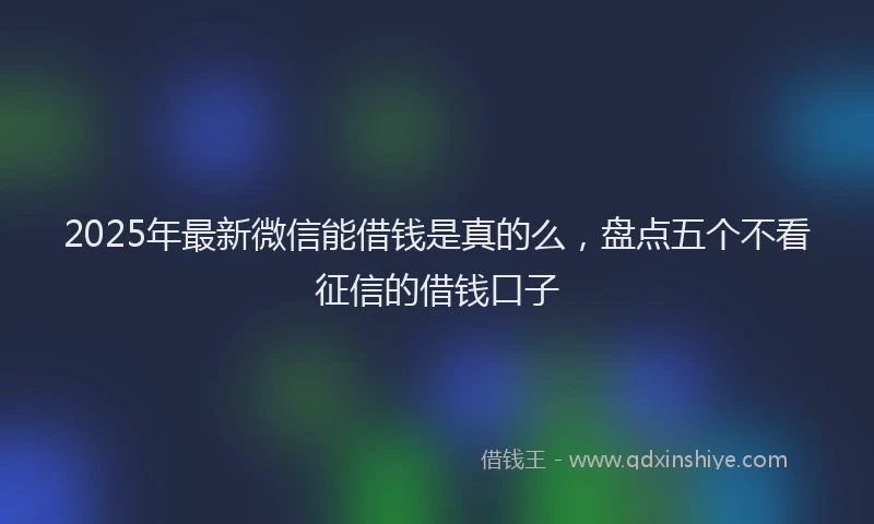 2025年最新微信能借钱是真的么，盘点五个不看征信的借钱口子