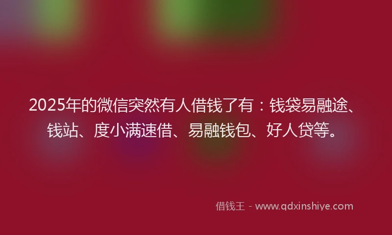 2025年的微信突然有人借钱了有：钱袋易融途、钱站、度小满速借、易融钱包、好人贷等。
